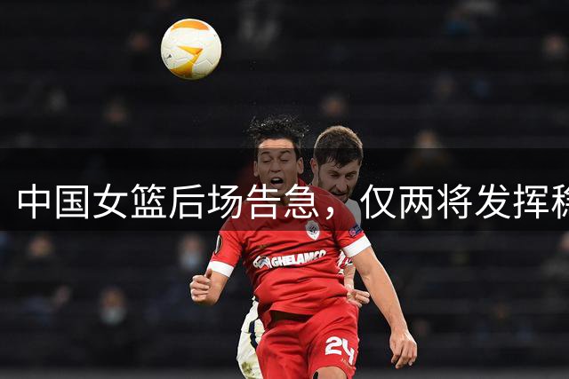 中国女篮后场告急，仅两将发挥稳定引担忧