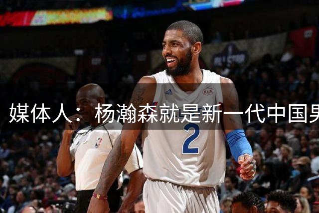 媒体人：杨瀚森就是新一代中国男篮的核心 无法再质疑他了