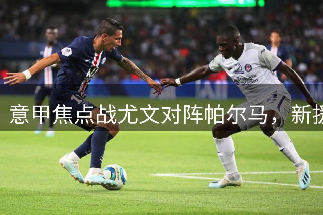 意甲焦点战尤文对阵帕尔马，新援卢库米首发亮相