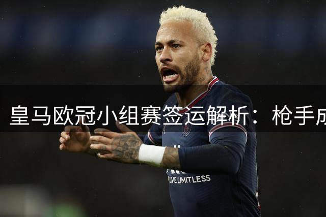 皇马欧冠小组赛签运解析：枪手成最大考验