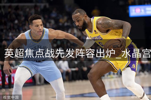 英超焦点战先发阵容出炉 水晶宫硬撼曼城锋线对决